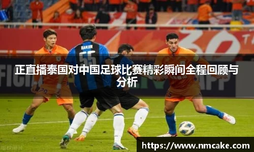 正直播泰国对中国足球比赛精彩瞬间全程回顾与分析