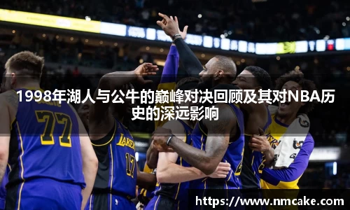 1998年湖人与公牛的巅峰对决回顾及其对NBA历史的深远影响