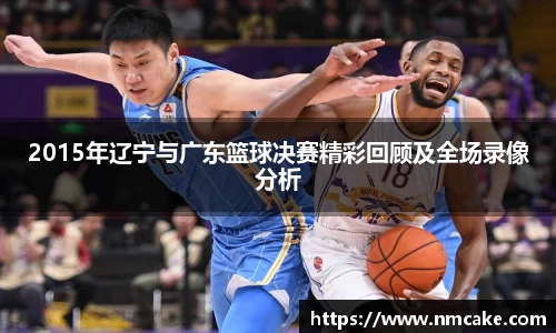 2015年辽宁与广东篮球决赛精彩回顾及全场录像分析