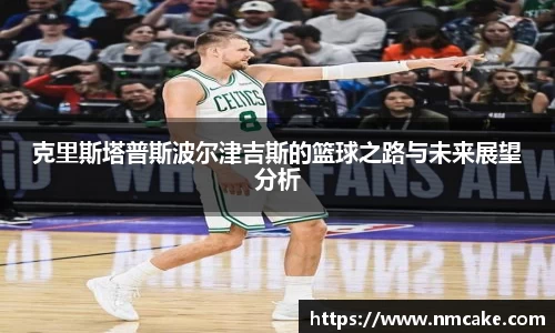 克里斯塔普斯波尔津吉斯的篮球之路与未来展望分析